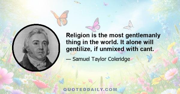 Religion is the most gentlemanly thing in the world. It alone will gentilize, if unmixed with cant.