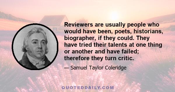 Reviewers are usually people who would have been, poets, historians, biographer, if they could. They have tried their talents at one thing or another and have failed; therefore they turn critic.