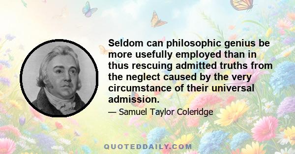 Seldom can philosophic genius be more usefully employed than in thus rescuing admitted truths from the neglect caused by the very circumstance of their universal admission.