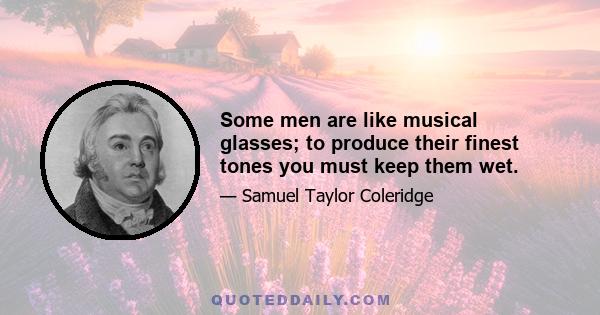 Some men are like musical glasses; to produce their finest tones you must keep them wet.