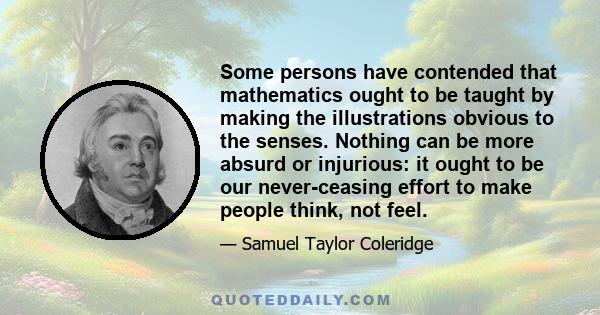 Some persons have contended that mathematics ought to be taught by making the illustrations obvious to the senses. Nothing can be more absurd or injurious: it ought to be our never-ceasing effort to make people think,