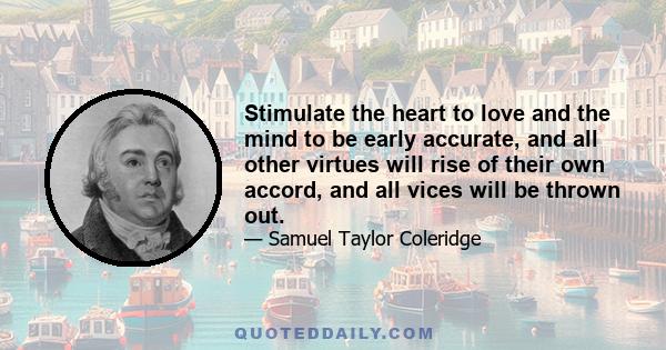 Stimulate the heart to love and the mind to be early accurate, and all other virtues will rise of their own accord, and all vices will be thrown out.