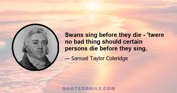 Swans sing before they die - 'twere no bad thing should certain persons die before they sing.