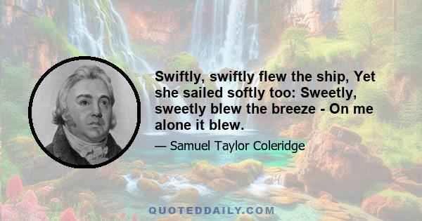 Swiftly, swiftly flew the ship, Yet she sailed softly too: Sweetly, sweetly blew the breeze - On me alone it blew.