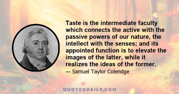 Taste is the intermediate faculty which connects the active with the passive powers of our nature, the intellect with the senses; and its appointed function is to elevate the images of the latter, while it realizes the