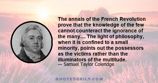 The annals of the French Revolution prove that the knowledge of the few cannot counteract the ignorance of the many.... The light of philosophy, when it is confined to a small minority, points out the possessors as the