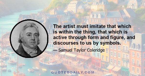 The artist must imitate that which is within the thing, that which is active through form and figure, and discourses to us by symbols.