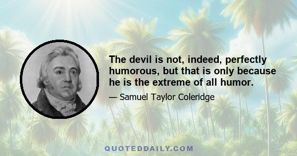 The devil is not, indeed, perfectly humorous, but that is only because he is the extreme of all humor.