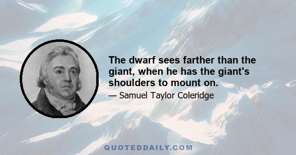 The dwarf sees farther than the giant, when he has the giant's shoulders to mount on.