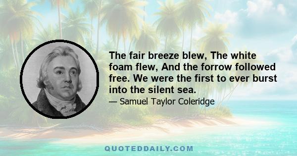 The fair breeze blew, The white foam flew, And the forrow followed free. We were the first to ever burst into the silent sea.