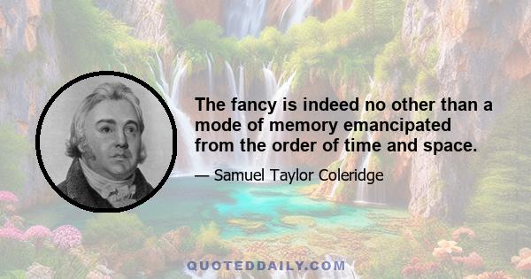 The fancy is indeed no other than a mode of memory emancipated from the order of time and space.