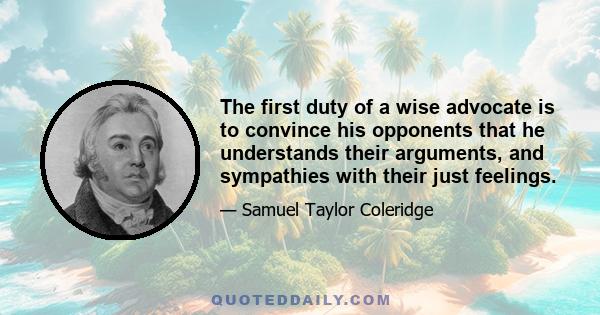 The first duty of a wise advocate is to convince his opponents that he understands their arguments, and sympathies with their just feelings.