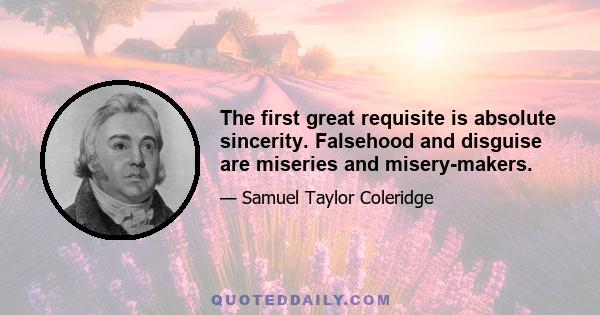 The first great requisite is absolute sincerity. Falsehood and disguise are miseries and misery-makers.