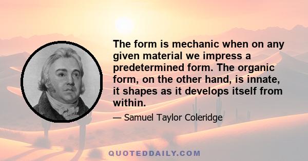 The form is mechanic when on any given material we impress a predetermined form. The organic form, on the other hand, is innate, it shapes as it develops itself from within.