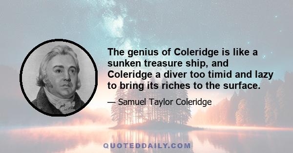 The genius of Coleridge is like a sunken treasure ship, and Coleridge a diver too timid and lazy to bring its riches to the surface.