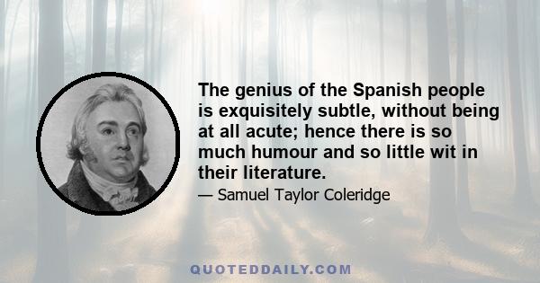 The genius of the Spanish people is exquisitely subtle, without being at all acute; hence there is so much humour and so little wit in their literature.