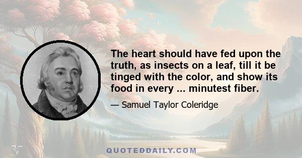 The heart should have fed upon the truth, as insects on a leaf, till it be tinged with the color, and show its food in every ... minutest fiber.