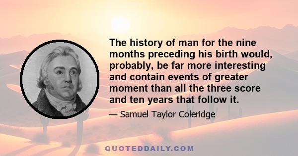 The history of man for the nine months preceding his birth would, probably, be far more interesting and contain events of greater moment than all the three score and ten years that follow it.