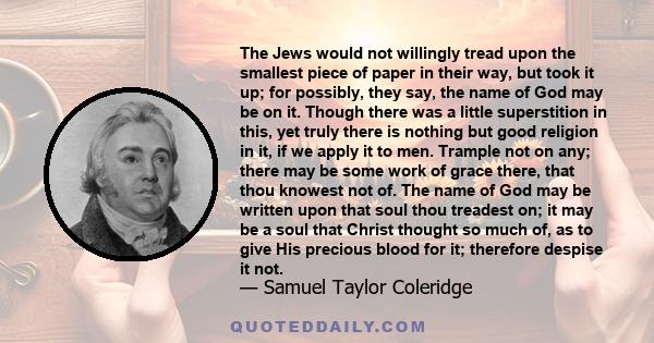 The Jews would not willingly tread upon the smallest piece of paper in their way, but took it up; for possibly, they say, the name of God may be on it. Though there was a little superstition in this, yet truly there is