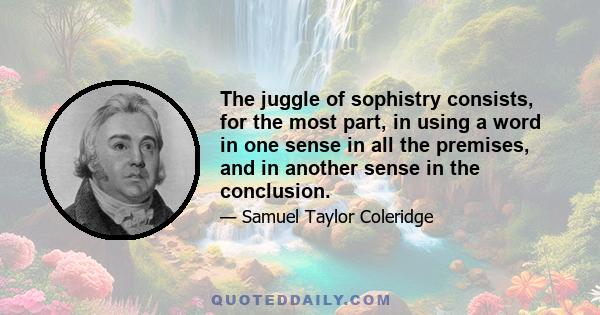 The juggle of sophistry consists, for the most part, in using a word in one sense in all the premises, and in another sense in the conclusion.