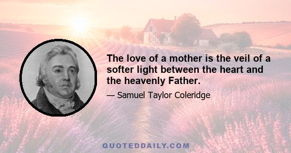 The love of a mother is the veil of a softer light between the heart and the heavenly Father.