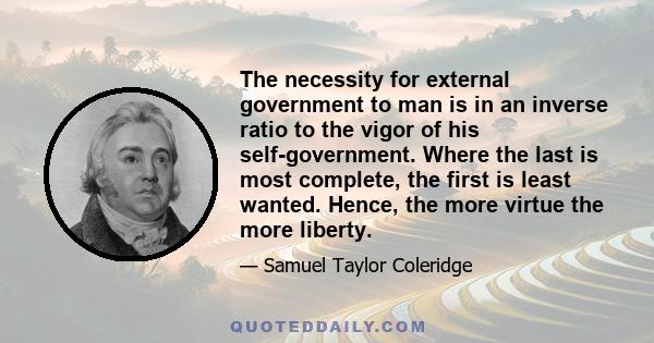 The necessity for external government to man is in an inverse ratio to the vigor of his self-government. Where the last is most complete, the first is least wanted. Hence, the more virtue the more liberty.