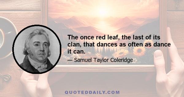 The once red leaf, the last of its clan, that dances as often as dance it can.