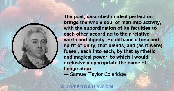 The poet, described in ideal perfection, brings the whole soul of man into activity, with the subordination of its faculties to each other according to their relative worth and dignity. He diffuses a tone and spirit of