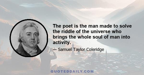 The poet is the man made to solve the riddle of the universe who brings the whole soul of man into activity.