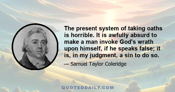 The present system of taking oaths is horrible. It is awfully absurd to make a man invoke God's wrath upon himself, if he speaks false; it is, in my judgment, a sin to do so.