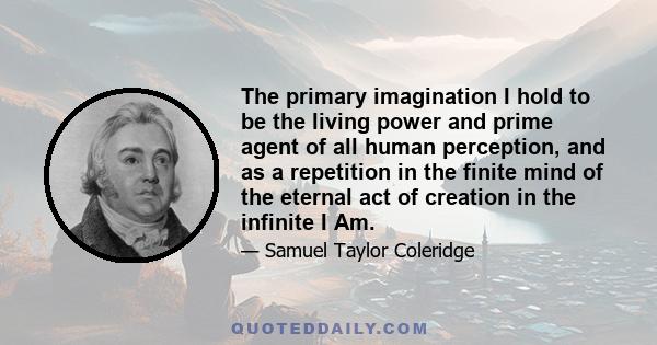 The primary imagination I hold to be the living power and prime agent of all human perception, and as a repetition in the finite mind of the eternal act of creation in the infinite I Am.