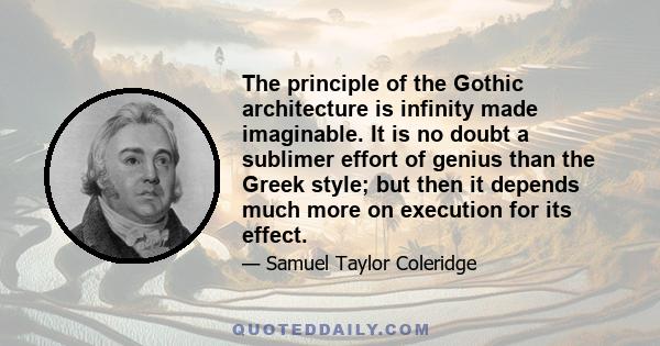 The principle of the Gothic architecture is infinity made imaginable. It is no doubt a sublimer effort of genius than the Greek style; but then it depends much more on execution for its effect.