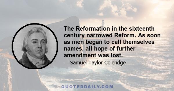 The Reformation in the sixteenth century narrowed Reform. As soon as men began to call themselves names, all hope of further amendment was lost.