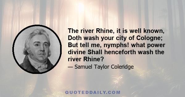 The river Rhine, it is well known, Doth wash your city of Cologne; But tell me, nymphs! what power divine Shall henceforth wash the river Rhine?