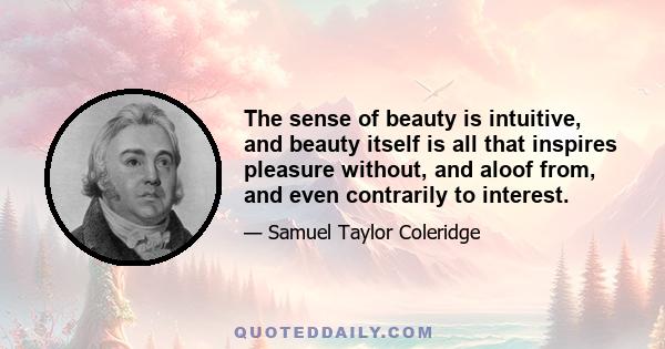 The sense of beauty is intuitive, and beauty itself is all that inspires pleasure without, and aloof from, and even contrarily to interest.