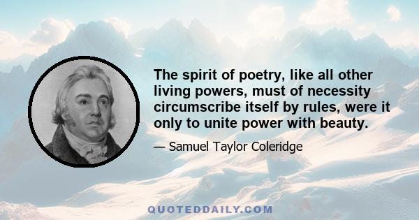 The spirit of poetry, like all other living powers, must of necessity circumscribe itself by rules, were it only to unite power with beauty.