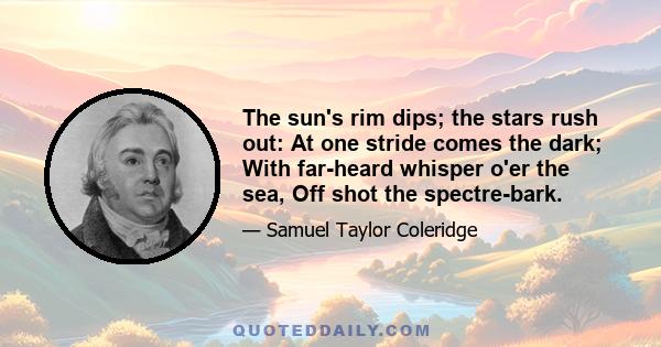 The sun's rim dips; the stars rush out: At one stride comes the dark; With far-heard whisper o'er the sea, Off shot the spectre-bark.