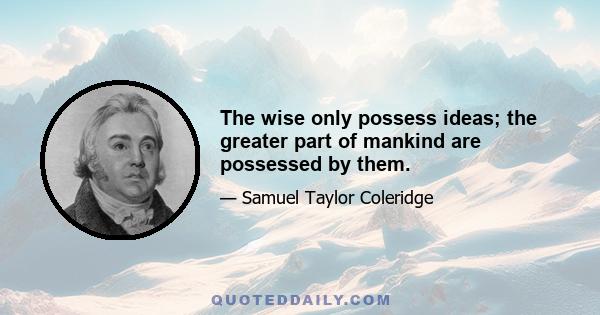 The wise only possess ideas; the greater part of mankind are possessed by them.