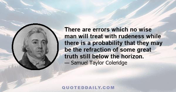 There are errors which no wise man will treat with rudeness while there is a probability that they may be the refraction of some great truth still below the horizon.