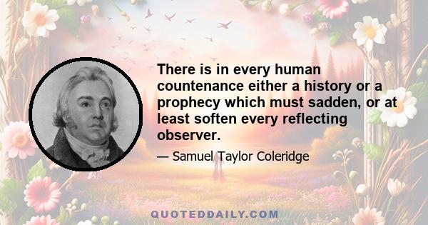 There is in every human countenance either a history or a prophecy which must sadden, or at least soften every reflecting observer.