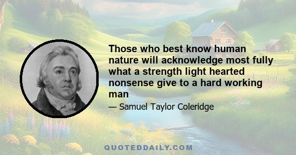 Those who best know human nature will acknowledge most fully what a strength light hearted nonsense give to a hard working man