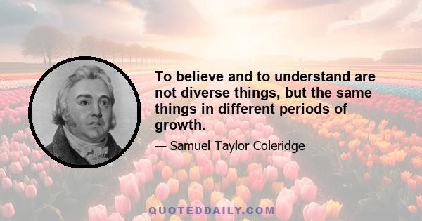 To believe and to understand are not diverse things, but the same things in different periods of growth.