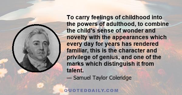 To carry feelings of childhood into the powers of adulthood, to combine the child's sense of wonder and novelty with the appearances which every day for years has rendered familiar, this is the character and privilege