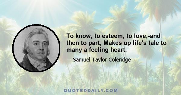 To know, to esteem, to love,-and then to part, Makes up life's tale to many a feeling heart.