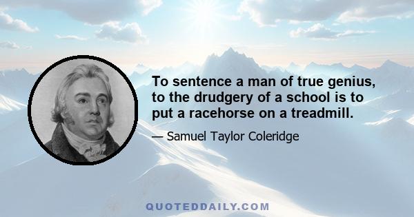 To sentence a man of true genius, to the drudgery of a school is to put a racehorse on a treadmill.