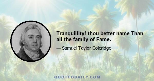 Tranquillity! thou better name Than all the family of Fame.