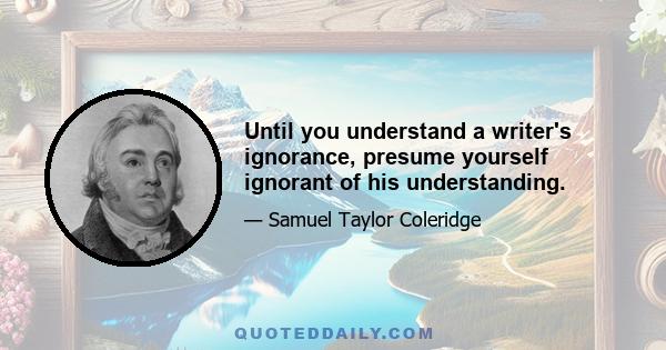 Until you understand a writer's ignorance, presume yourself ignorant of his understanding.