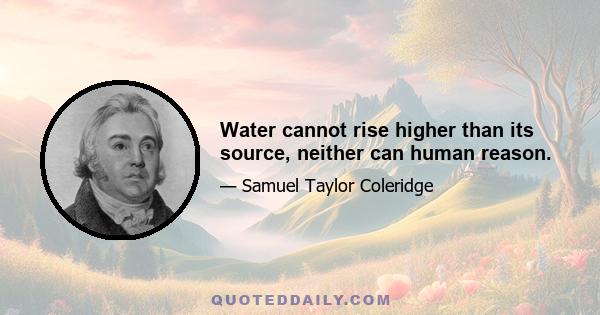 Water cannot rise higher than its source, neither can human reason.