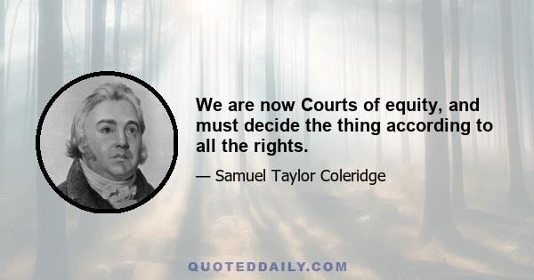 We are now Courts of equity, and must decide the thing according to all the rights.