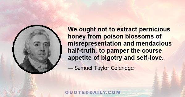 We ought not to extract pernicious honey from poison blossoms of misrepresentation and mendacious half-truth, to pamper the course appetite of bigotry and self-love.